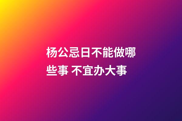 杨公忌日不能做哪些事 不宜办大事